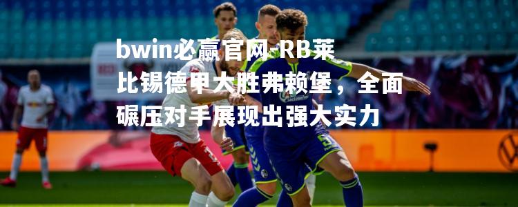 RB莱比锡德甲大胜弗赖堡，全面碾压对手展现出强大实力