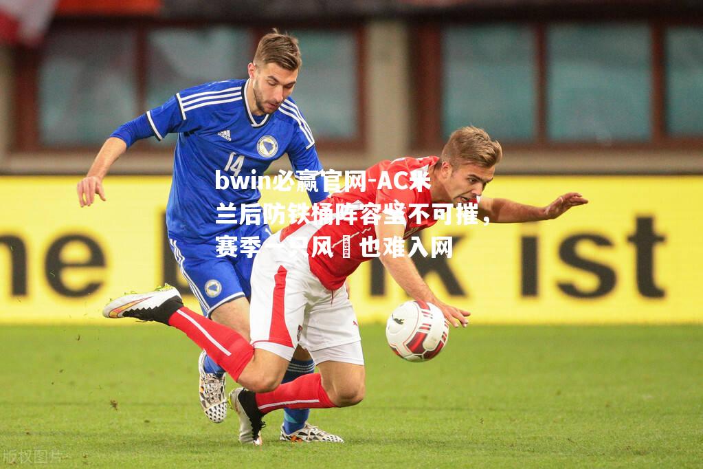 AC米兰后防铁桶阵容坚不可摧，赛季一只风⚽也难入网