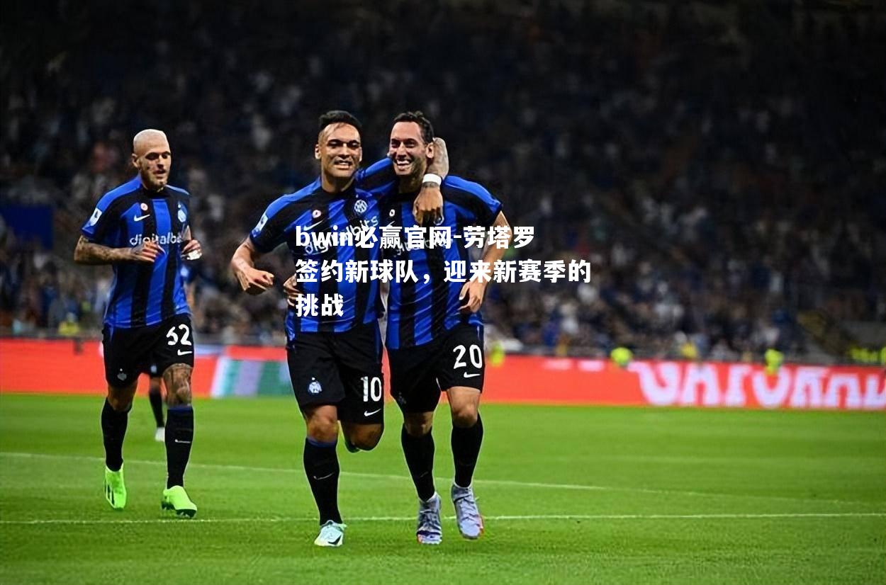 劳塔罗签约新球队，迎来新赛季的挑战