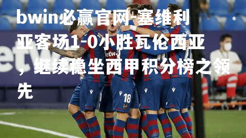 塞维利亚客场1-0小胜瓦伦西亚，继续稳坐西甲积分榜之领先