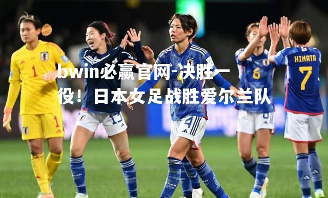 决胜一役！日本女足战胜爱尔兰队