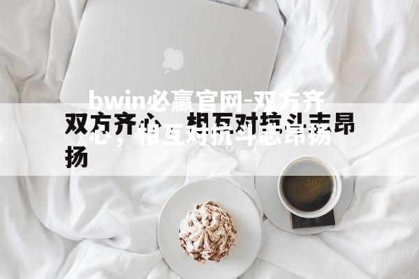 双方齐心，相互对抗斗志昂扬