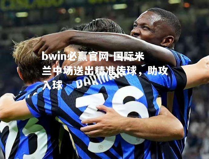 国际米兰中场送出精准传球，助攻入球