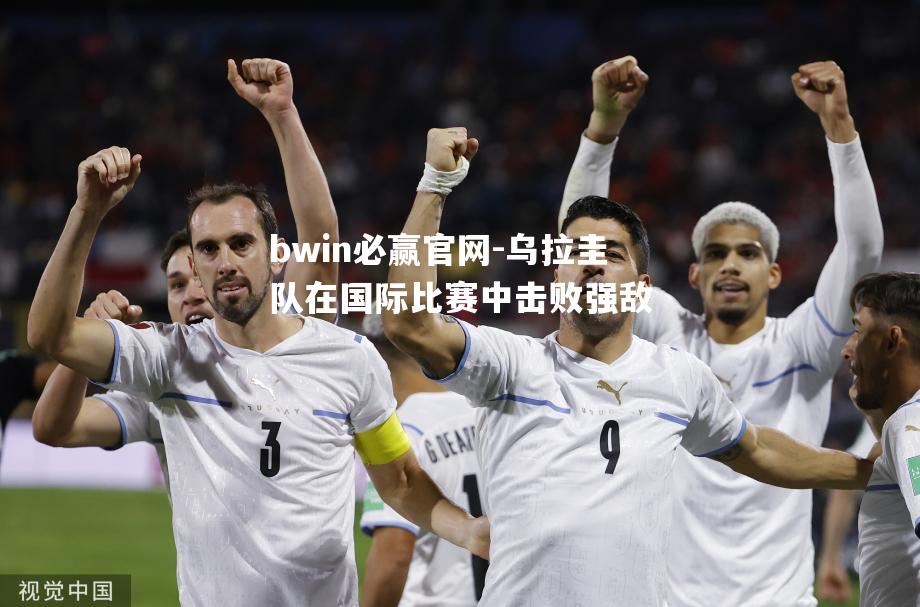 乌拉圭队在国际比赛中击败强敌