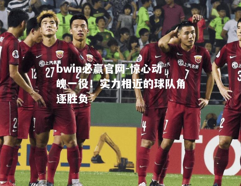 惊心动魄一役！实力相近的球队角逐胜负