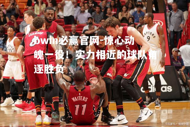 惊心动魄一役！实力相近的球队角逐胜负