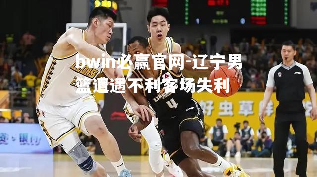 辽宁男篮遭遇不利客场失利