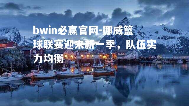 挪威篮球联赛迎来新一季，队伍实力均衡