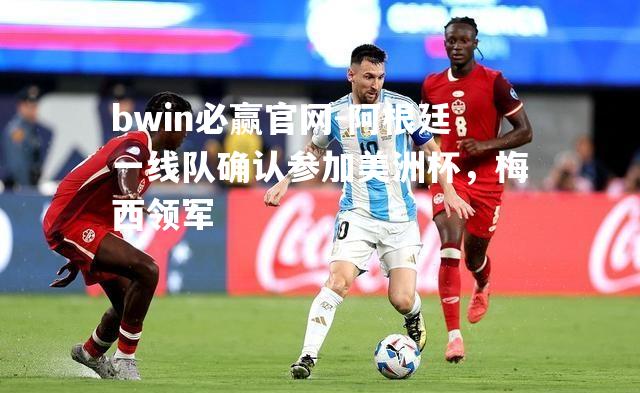 阿根廷一线队确认参加美洲杯，梅西领军
