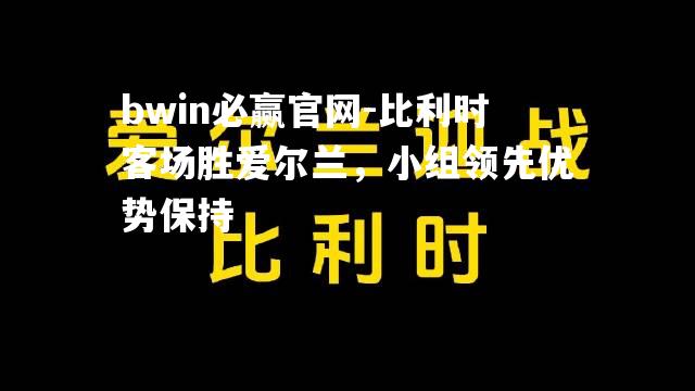 比利时客场胜爱尔兰，小组领先优势保持