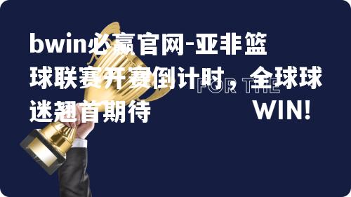 亚非篮球联赛开赛倒计时，全球球迷翘首期待