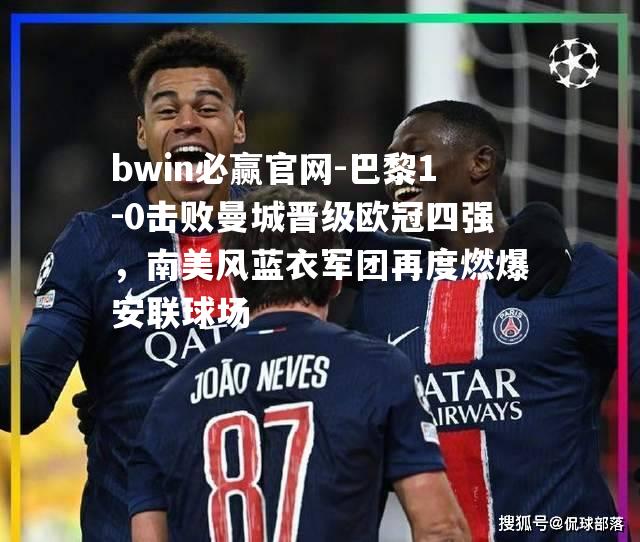 巴黎1-0击败曼城晋级欧冠四强，南美风蓝衣军团再度燃爆安联球场