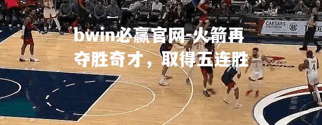 火箭再夺胜奇才，取得五连胜