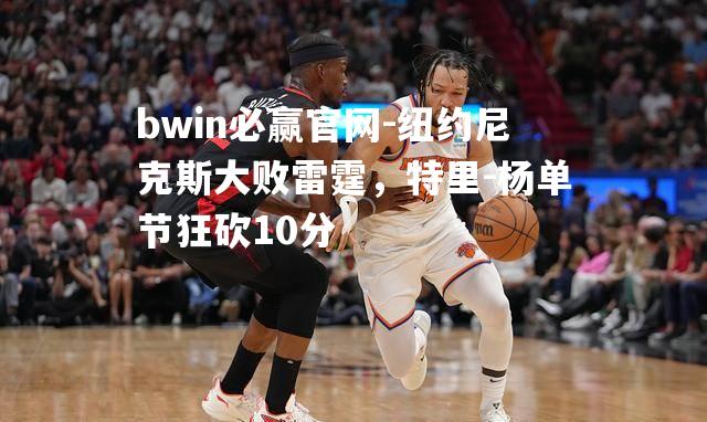 纽约尼克斯大败雷霆，特里-杨单节狂砍10分