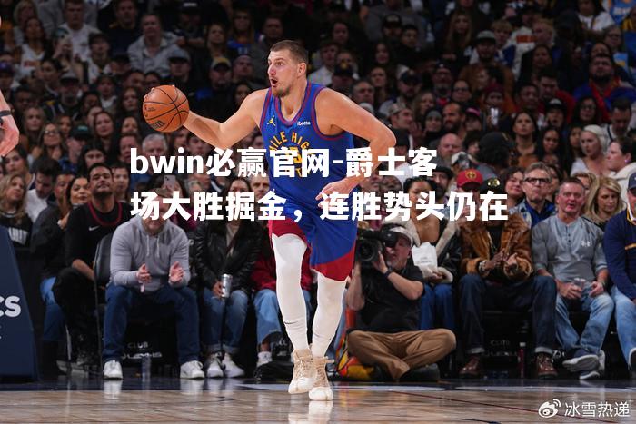 爵士客场大胜掘金，连胜势头仍在