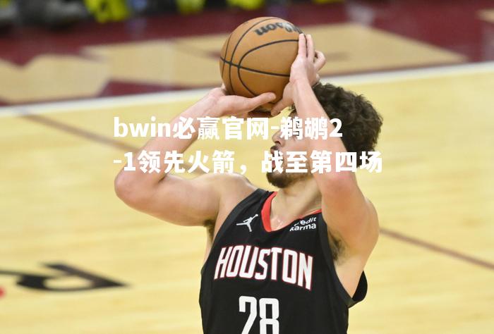 鹈鹕2-1领先火箭，战至第四场