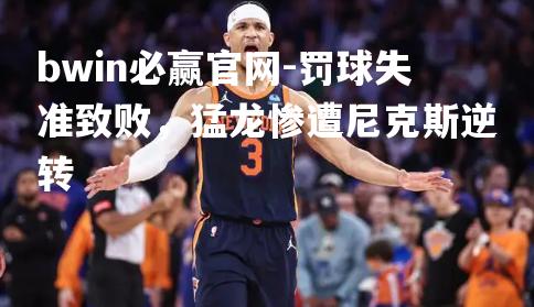 罚球失准致败，猛龙惨遭尼克斯逆转