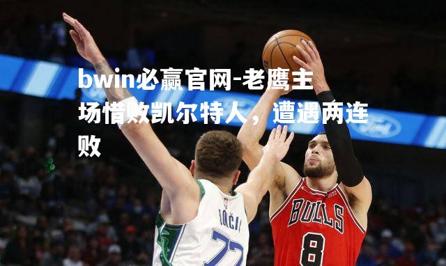 老鹰主场惜败凯尔特人，遭遇两连败