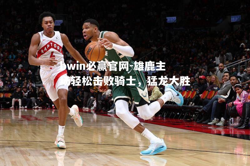 雄鹿主场轻松击败骑士，猛龙大胜