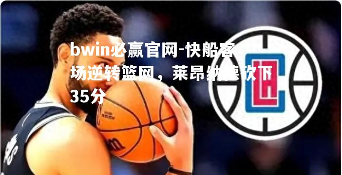 快船客场逆转篮网，莱昂纳德砍下35分