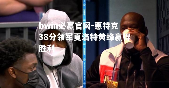 惠特克38分领军夏洛特黄蜂赢得胜利