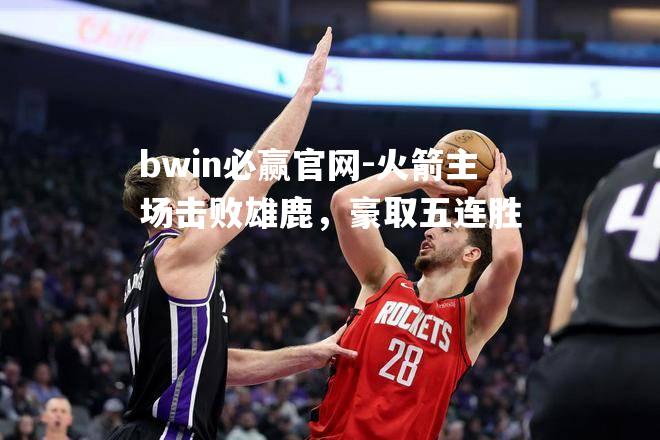 火箭主场击败雄鹿，豪取五连胜
