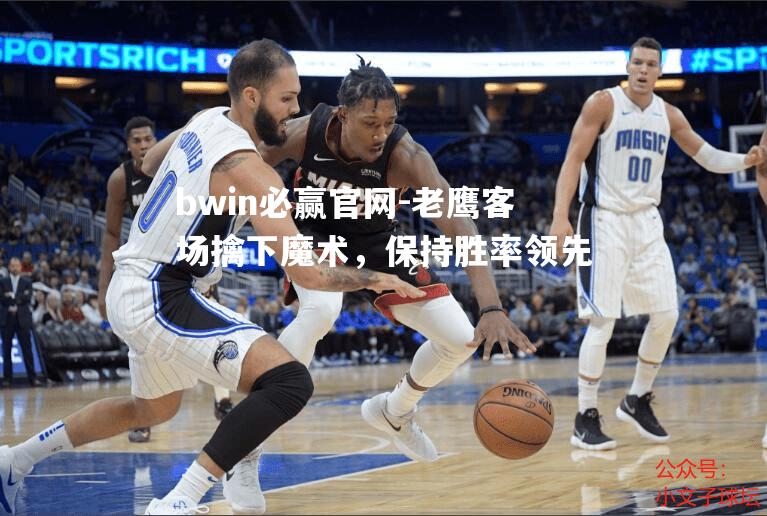 老鹰客场擒下魔术，保持胜率领先