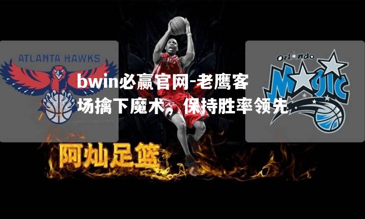 老鹰客场擒下魔术，保持胜率领先