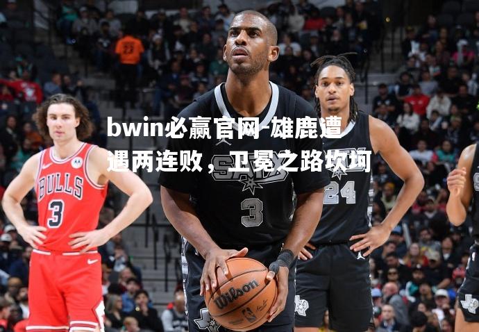 雄鹿遭遇两连败，卫冕之路坎坷