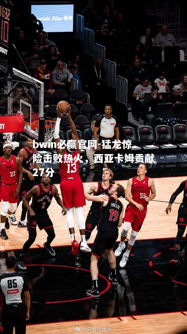 猛龙惊险击败热火，西亚卡姆贡献27分