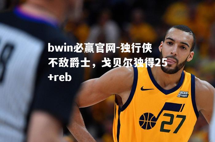 独行侠不敌爵士，戈贝尔独得25+reb