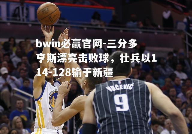 三分多亨斯漂亮击败球，壮兵以114-128输于新疆