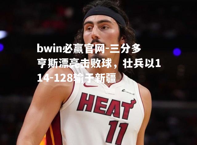 三分多亨斯漂亮击败球，壮兵以114-128输于新疆