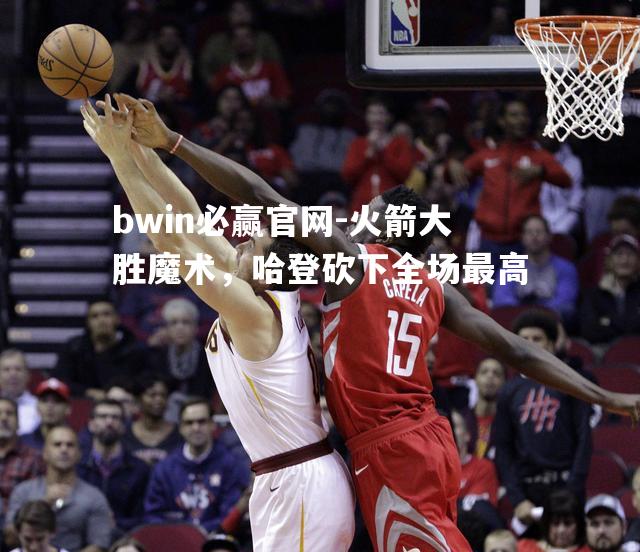 火箭大胜魔术，哈登砍下全场最高