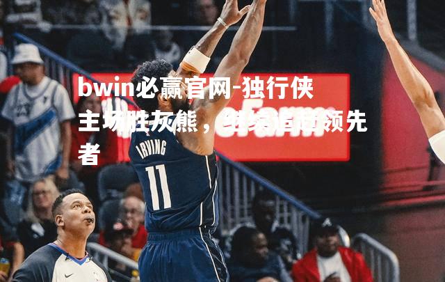 独行侠主场胜灰熊，继续追赶领先者