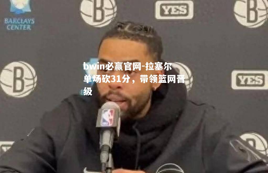 拉塞尔单场砍31分，带领篮网晋级