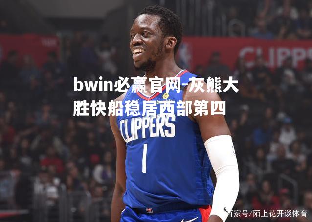 灰熊大胜快船稳居西部第四