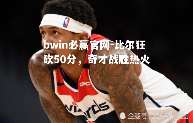 比尔狂砍50分，奇才战胜热火