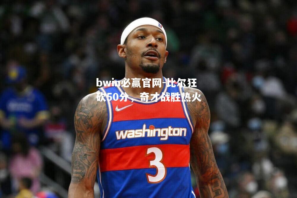 比尔狂砍50分，奇才战胜热火