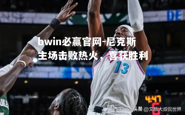 尼克斯主场击败热火，喜获胜利