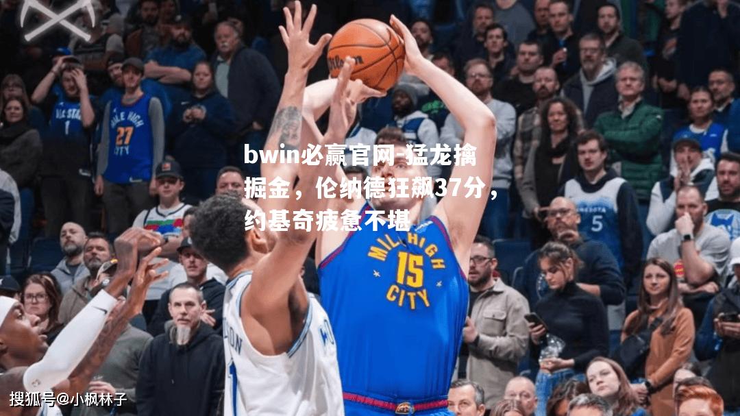 猛龙擒掘金，伦纳德狂飙37分，约基奇疲惫不堪