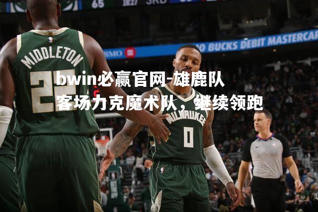 雄鹿队客场力克魔术队，继续领跑