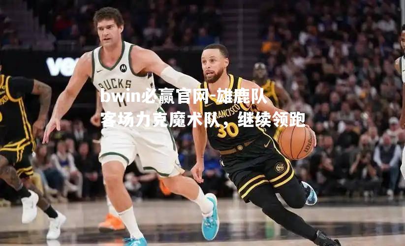 雄鹿队客场力克魔术队，继续领跑