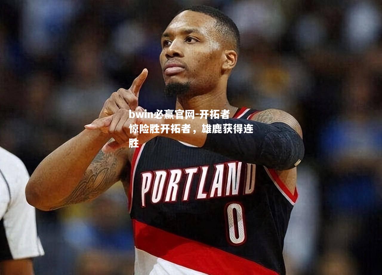 开拓者惊险胜开拓者，雄鹿获得连胜