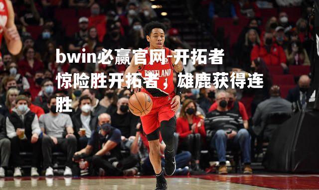 开拓者惊险胜开拓者，雄鹿获得连胜