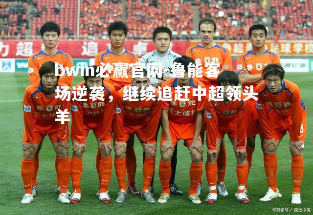 鲁能客场逆袭，继续追赶中超领头羊