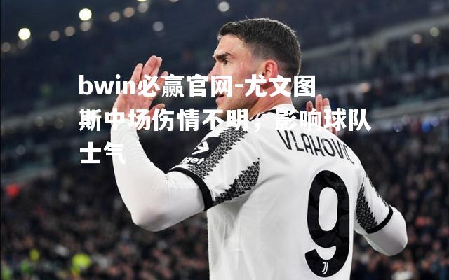 尤文图斯中场伤情不明，影响球队士气