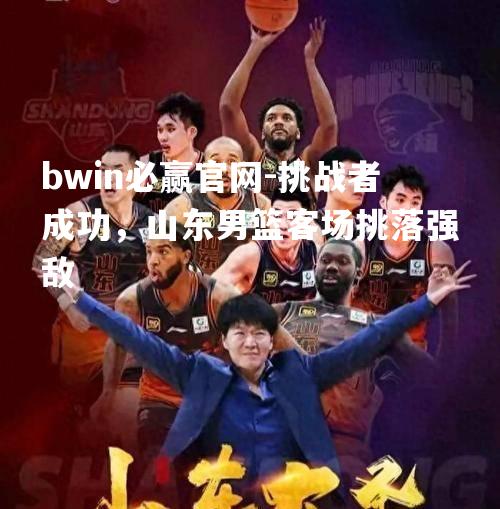 挑战者成功，山东男篮客场挑落强敌