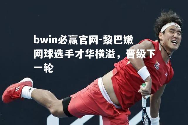 黎巴嫩网球选手才华横溢，晋级下一轮