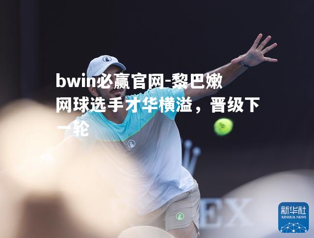 黎巴嫩网球选手才华横溢，晋级下一轮